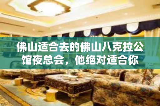 佛山适合去的佛山八克拉公馆夜总会，他绝对适合你