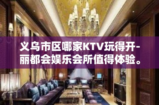 义乌市区哪家KTV玩得开-丽都会娱乐会所值得体验。