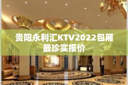 贵阳永利汇KTV2022包厢最珍实报价