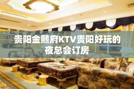 贵阳金熙府KTV贵阳好玩的夜总会订房