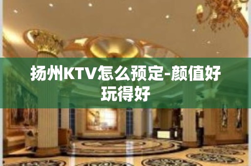 扬州KTV怎么预定-颜值好玩得好