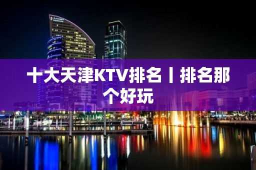 十大天津KTV排名丨排名那个好玩