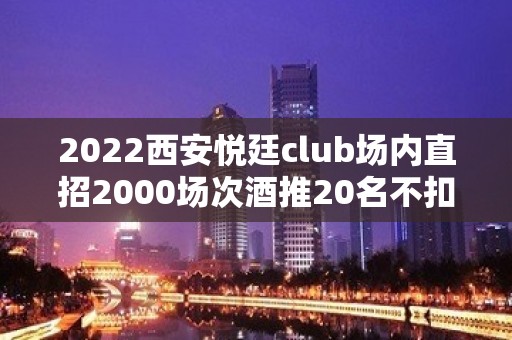 2022西安悦廷club场内直招2000场次酒推20名不扣不压