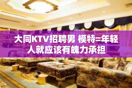 大同KTV招聘男 模特=年轻人就应该有魄力承担