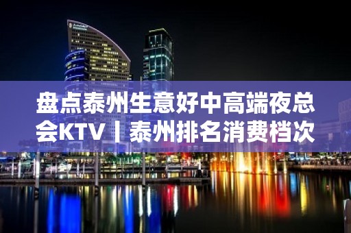 盘点泰州生意好中高端夜总会KTV丨泰州排名消费档次情况/