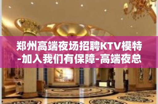 郑州高端夜场招聘KTV模特-加入我们有保障-高端夜总会直招信息