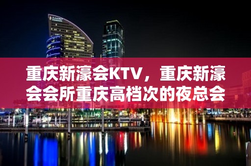 重庆新濠会KTV，重庆新濠会会所重庆高档次的夜总会预订