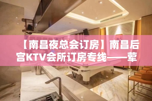 【南昌夜总会订房】南昌后宫KTV会所订房专线——荤