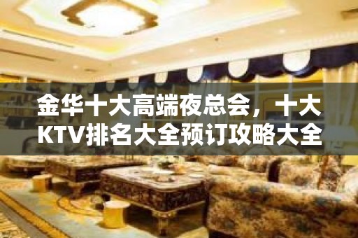 金华十大高端夜总会，十大KTV排名大全预订攻略大全