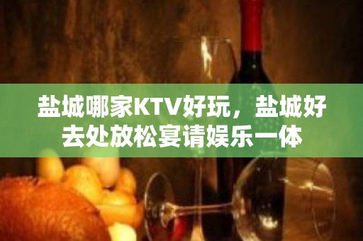 盐城哪家KTV好玩，盐城好去处放松宴请娱乐一体