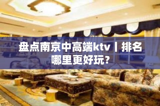 盘点﻿南京中高端ktv丨排名哪里更好玩？