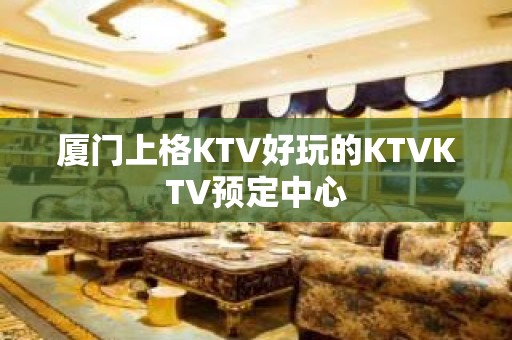 厦门上格KTV好玩的KTVKTV预定中心