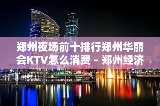 郑州夜场前十排行郑州华丽会KTV怎么消费 – 郑州经济技术开发区第三大街KTV排名大全