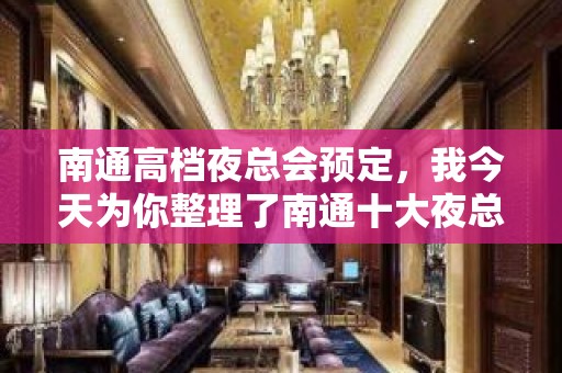 南通高档夜总会预定，我今天为你整理了南通十大夜总会排行榜单