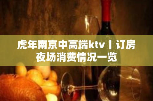 虎年﻿南京中高端ktv丨订房夜场消费情况一览