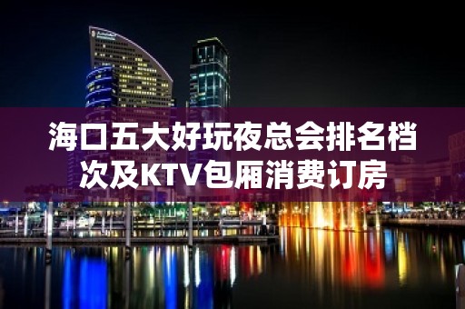 海口五大好玩夜总会排名档次及KTV包厢消费订房