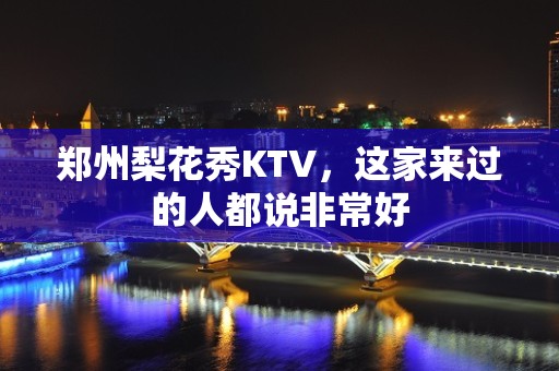 郑州梨花秀KTV，这家来过的人都说非常好