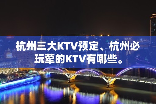 杭州三大KTV预定、杭州必玩荤的KTV有哪些。