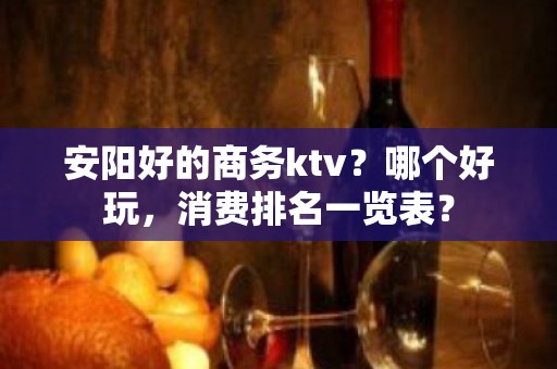 安阳好的商务ktv？哪个好玩，消费排名一览表？