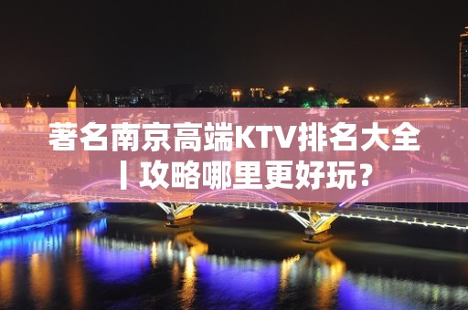 著名南京高端KTV排名大全丨攻略哪里更好玩？