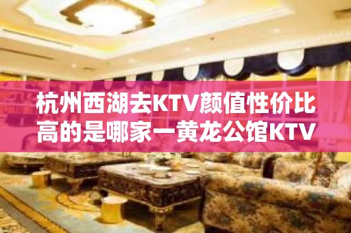 杭州西湖去KTV颜值性价比高的是哪家一黄龙公馆KTV