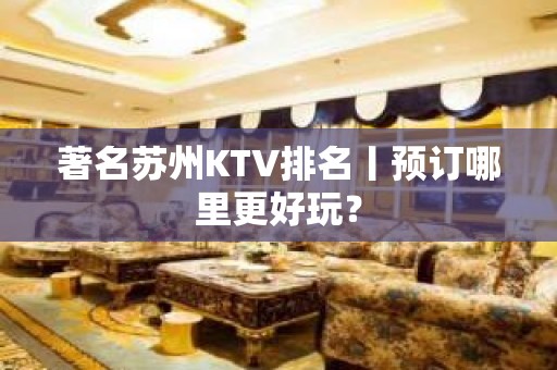 著名苏州KTV排名丨预订哪里更好玩？