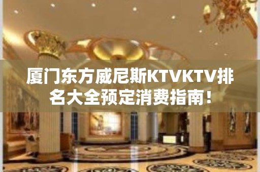 厦门东方威尼斯KTVKTV排名大全预定消费指南！