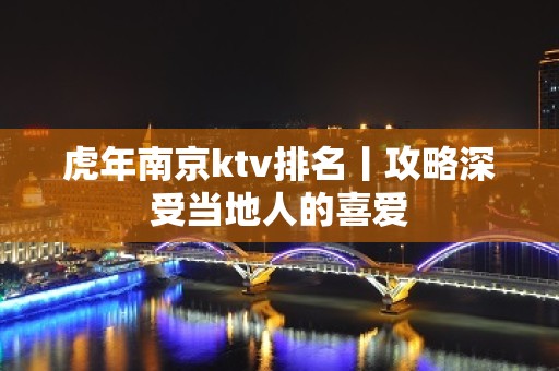 虎年﻿南京ktv排名丨攻略深受当地人的喜爱