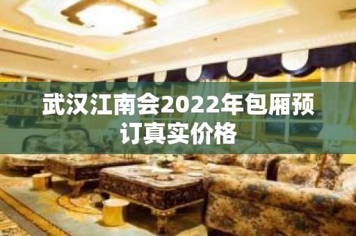 武汉江南会2022年包厢预订真实价格