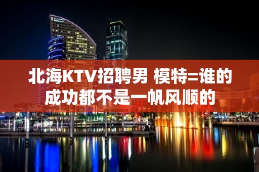 北海KTV招聘男 模特=谁的成功都不是一帆风顺的