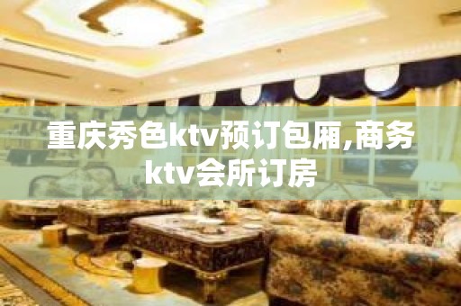 重庆秀色ktv预订包厢,商务ktv会所订房