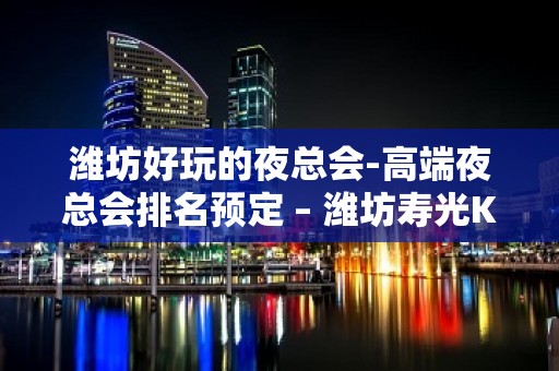 潍坊好玩的夜总会-高端夜总会排名预定 – 潍坊寿光KTV排名大全