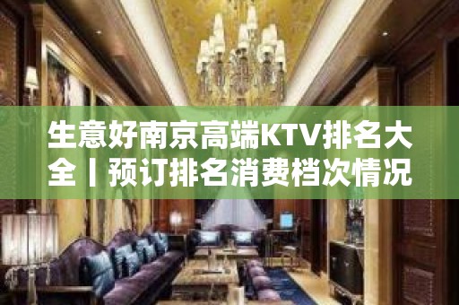 生意好﻿南京高端KTV排名大全丨预订排名消费档次情况