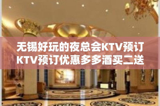 无锡好玩的夜总会KTV预订KTV预订优惠多多酒买二送一