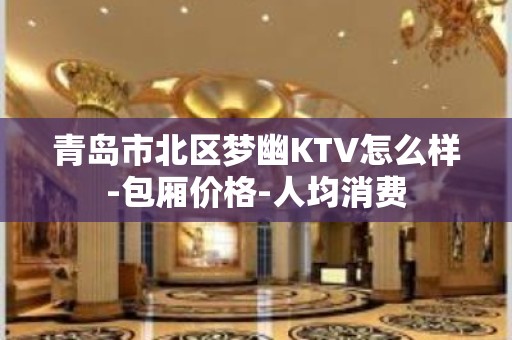 青岛市北区梦幽KTV怎么样-包厢价格-人均消费