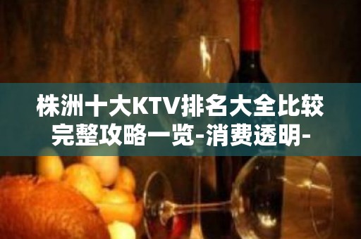 株洲十大KTV排名大全比较完整攻略一览-消费透明-