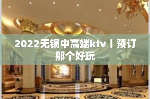 2022无锡中高端ktv丨预订那个好玩