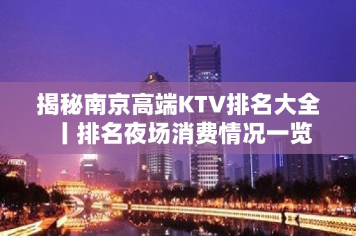 揭秘﻿南京高端KTV排名大全丨排名夜场消费情况一览