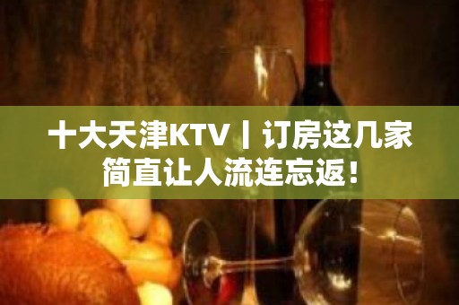 十大天津KTV丨订房这几家简直让人流连忘返！