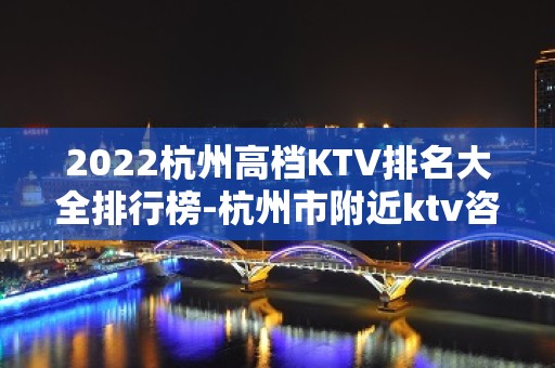 2022杭州高档KTV排名大全排行榜-杭州市附近ktv咨询预订