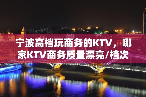 宁波高档玩商务的KTV，哪家KTV商务质量漂亮/档次高