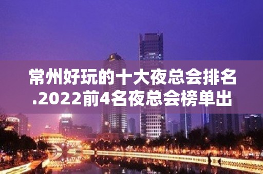 常州好玩的十大夜总会排名.2022前4名夜总会榜单出炉