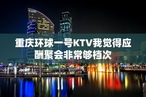 重庆环球一号KTV我觉得应酬聚会非常够档次