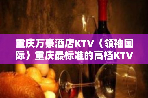 重庆万豪酒店KTV（领袖国际）重庆最标准的高档KTV排名大全