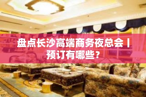 盘点长沙高端商务夜总会丨预订有哪些？