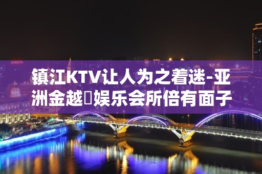 镇江KTV让人为之着迷-亚洲金越滙娱乐会所倍有面子的接待