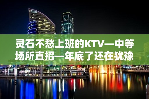 灵石不愁上班的KTV—中等场所直招—年底了还在犹豫