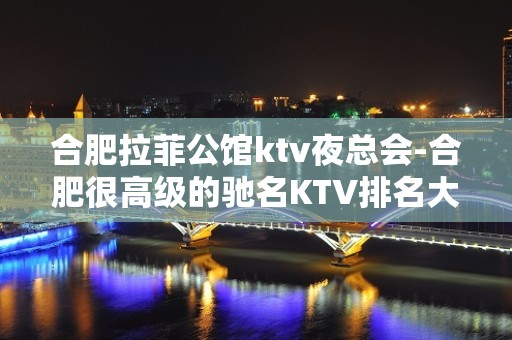 合肥拉菲公馆ktv夜总会-合肥很高级的驰名KTV排名大全夜场