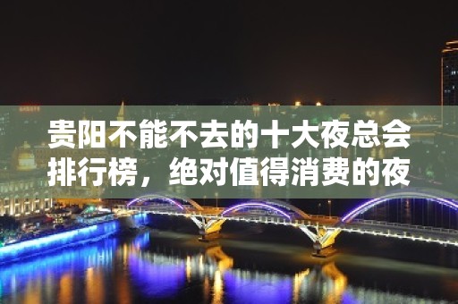 贵阳不能不去的十大夜总会排行榜，绝对值得消费的夜场ktv