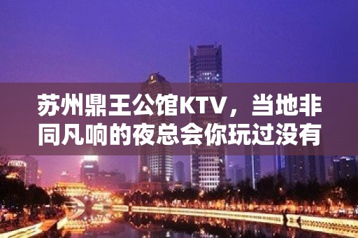 苏州鼎王公馆KTV，当地非同凡响的夜总会你玩过没有